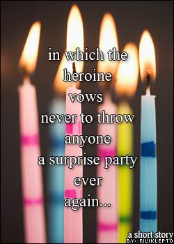 In Which the Heroine Vows Never to Throw Anyone a Surprise Party Ever Again...